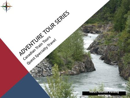 ADVENTURE TOUR SERIES Canadian Train Tours Quest Specialty Travel World's foremost traveling experience.