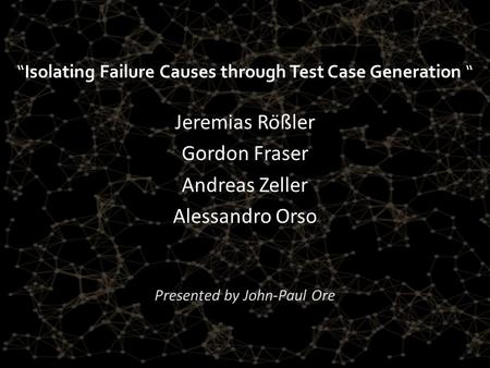 “Isolating Failure Causes through Test Case Generation “ Jeremias Rößler Gordon Fraser Andreas Zeller Alessandro Orso Presented by John-Paul Ore.