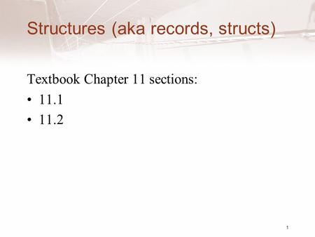 Structures (aka records, structs) Textbook Chapter 11 sections: 11.1 11.2 1.