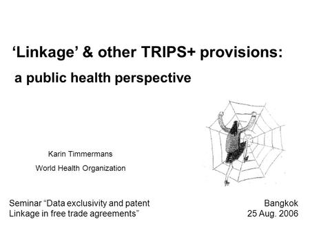 ‘Linkage’ & other TRIPS+ provisions: a public health perspective Karin Timmermans World Health Organization Seminar “Data exclusivity and patent Bangkok.