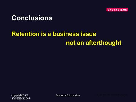 23/7/4:SB-PDT:Not protectively marked copyright BAE SYSTEMS 2005 Immortal Information Conclusions Retention is a business issue not an afterthought.