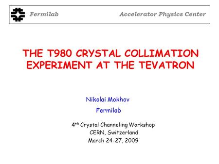 THE T980 CRYSTAL COLLIMATION EXPERIMENT AT THE TEVATRON 4 th Crystal Channeling Workshop CERN, Switzerland March 24-27, 2009 Nikolai Mokhov Fermilab Accelerator.