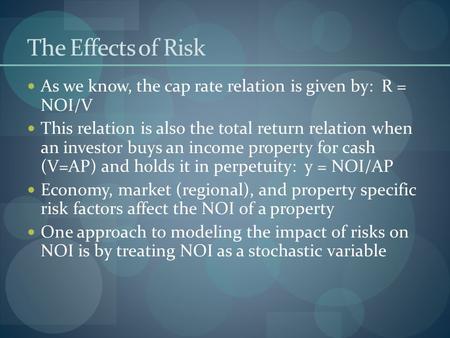 The Effects of Risk As we know, the cap rate relation is given by: R = NOI/V This relation is also the total return relation when an investor buys an income.