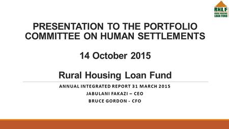 PRESENTATION TO THE PORTFOLIO COMMITTEE ON HUMAN SETTLEMENTS 14 October 2015 Rural Housing Loan Fund ANNUAL INTEGRATED REPORT 31 MARCH 2015 JABULANI FAKAZI.