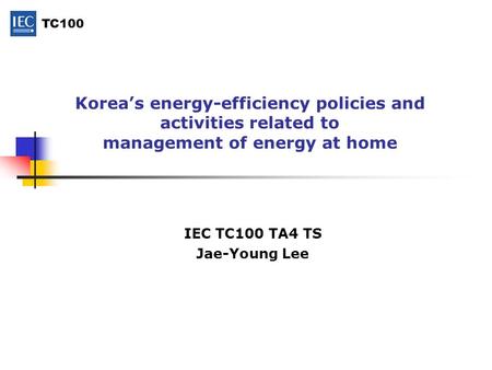 TC100 Korea’s energy-efficiency policies and activities related to management of energy at home IEC TC100 TA4 TS Jae-Young Lee.