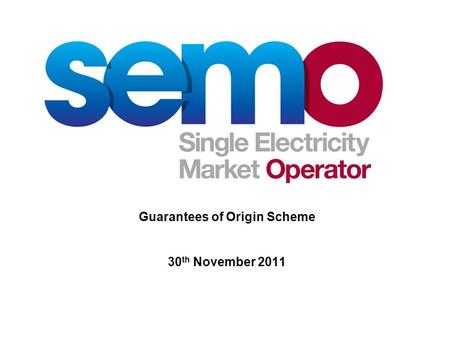 Guarantees of Origin Scheme 30 th November 2011. 2 Guarantees of Origin – a brief history EU Directive 2001/77/EC - first mentioned GOs Replaced by the.