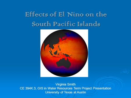 Effects of El Nino on the South Pacific Islands Virginia Smith CE 394K.3, GIS in Water Resources Term Project Presentation University of Texas at Austin.