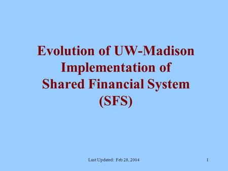 Last Updated: Feb 28, 20041 Evolution of UW-Madison Implementation of Shared Financial System (SFS)