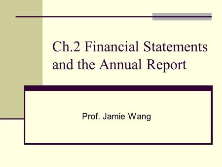 Ch.2 Financial Statements and the Annual Report Prof. Jamie Wang.