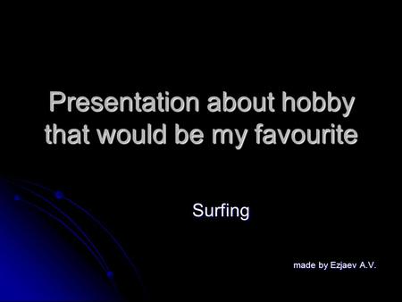 Presentation about hobby that would be my favourite Surfing made by Ezjaev A.V. made by Ezjaev A.V.