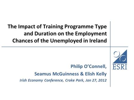 The Impact of Training Programme Type and Duration on the Employment Chances of the Unemployed in Ireland Philip O’Connell, Seamus McGuinness & Elish Kelly.