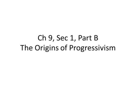 Ch 9, Sec 1, Part B The Origins of Progressivism.