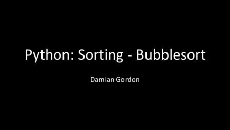 Python: Sorting - Bubblesort Damian Gordon. Sorting: Bubblesort The simplest algorithm for sort an array is called BUBBLE SORT. It works as follows for.