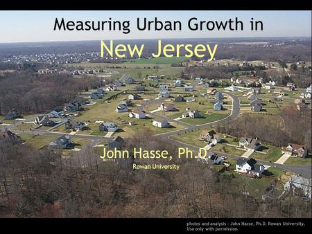 Measuring Urban Growth in New Jersey John Hasse, Ph.D. Rowan University photos and analysis – John Hasse, Ph.D. Rowan University, Use only with permission.