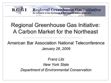 Regional Greenhouse Gas Initiative: A Carbon Market for the Northeast American Bar Association National Teleconference January 26, 2006 Franz Litz New.