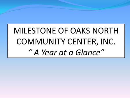 MILESTONE OF OAKS NORTH COMMUNITY CENTER, INC. “ A Year at a Glance”