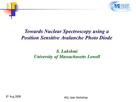 8 th Aug 2009 ANL User Workshop Towards Nuclear Spectroscopy using a Position Sensitive Avalanche Photo Diode S. Lakshmi University of Massachusetts Lowell.