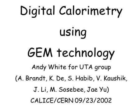 Digital Calorimetry using GEM technology Andy White for UTA group (A. Brandt, K. De, S. Habib, V. Kaushik, J. Li, M. Sosebee, Jae Yu) CALICE/CERN 09/23/2002.