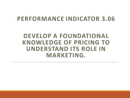 PERFORMANCE INDICATOR 3.06 DEVELOP A FOUNDATIONAL KNOWLEDGE OF PRICING TO UNDERSTAND ITS ROLE IN MARKETING.