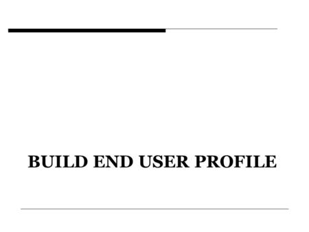 BUILD END USER PROFILE. Create a target Customer Profile  Develop a well defined end user profile  Describes the market segment you have chosen to attack.