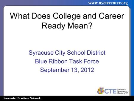 Successful Practices Network www.nyctecenter.org What Does College and Career Ready Mean? Syracuse City School District Blue Ribbon Task Force September.