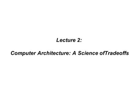 Lecture 2: Computer Architecture: A Science ofTradeoffs.