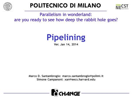 POLITECNICO DI MILANO Parallelism in wonderland: are you ready to see how deep the rabbit hole goes? Pipelining Ver. Jan 14, 2014 Marco D. Santambrogio: