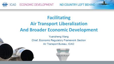 Facilitating Air Transport Liberalization And Broader Economic Development Yuanzheng Wang Chief, Economic Regulatory Framework Section Air Transport Bureau,