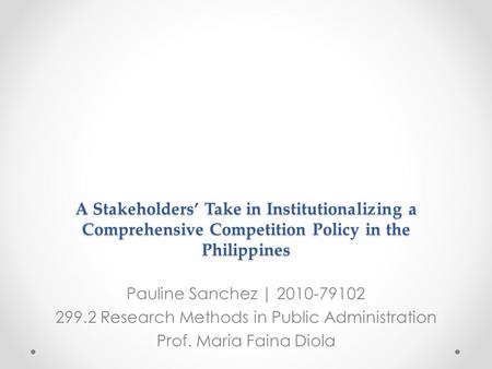 A Stakeholders’ Take in Institutionalizing a Comprehensive Competition Policy in the Philippines Pauline Sanchez | 2010-79102 299.2 Research Methods in.