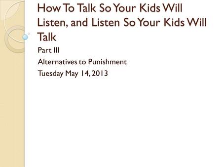 How To Talk So Your Kids Will Listen, and Listen So Your Kids Will Talk Part III Alternatives to Punishment Tuesday May 14, 2013.