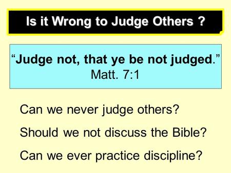 Is it Wrong to Judge Others ? “Judge not, that ye be not judged.” Matt. 7:1 Can we never judge others? Should we not discuss the Bible? Can we ever practice.