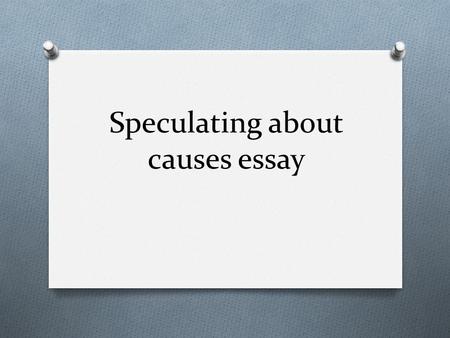 Speculating about causes essay. What is a speculating about causes essay ? O It is the type of essay that requires students to speculate about the causes.