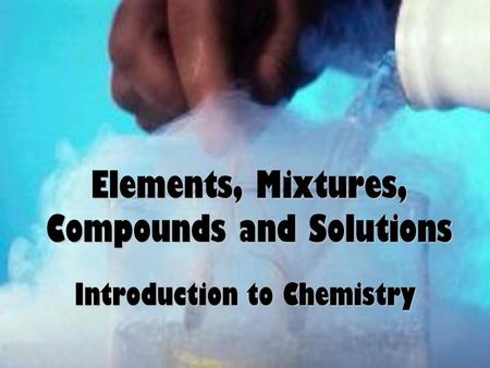 Elements, Mixtures, Compounds and Solutions Introduction to Chemistry.