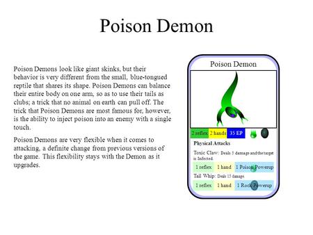 Poison Demon Poison Demons look like giant skinks, but their behavior is very different from the small, blue-tongued reptile that shares its shape. Poison.