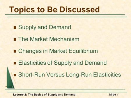 Lecture 2: The Basics of Supply and DemandSlide 1 Topics to Be Discussed Supply and Demand The Market Mechanism Changes in Market Equilibrium Elasticities.