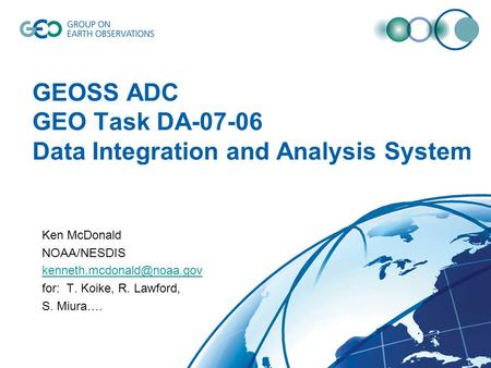 GEOSS ADC GEO Task DA-07-06 Data Integration and Analysis System Ken McDonald NOAA/NESDIS for: T. Koike, R. Lawford, S. Miura….