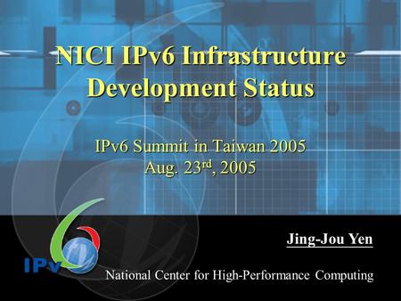 NICI IPv6 Infrastructure Development Status IPv6 Summit in Taiwan 2005 Aug. 23 rd, 2005 Jing-Jou Yen National Center for High-Performance Computing.