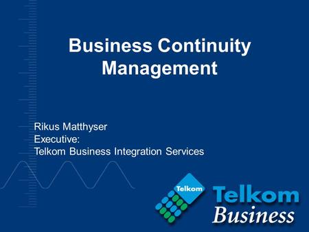 Business Continuity Management Rikus Matthyser Executive: Telkom Business Integration Services.