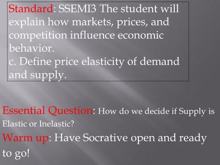 Essential Question: How do we decide if Supply is Elastic or Inelastic? Warm up: Have Socrative open and ready to go! Standard: SSEMI3 The student will.