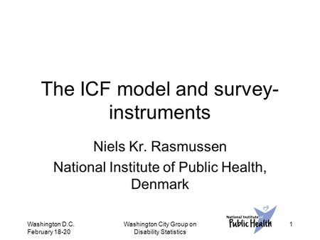 Washington D.C. February 18-20 Washington City Group on Disability Statistics 1 The ICF model and survey- instruments Niels Kr. Rasmussen National Institute.