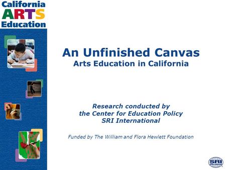 An Unfinished Canvas Arts Education in California Research conducted by the Center for Education Policy SRI International Funded by The William and Flora.