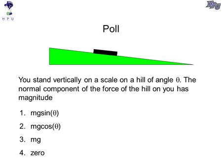 Poll You stand vertically on a scale on a hill of angle . The normal component of the force of the hill on you has magnitude 1.mgsin(  ) 2.mgcos(  )