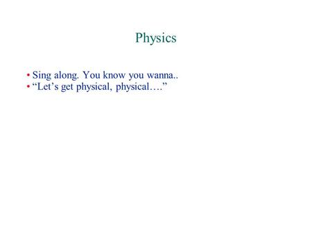 Physics Sing along. You know you wanna.. “Let’s get physical, physical….”