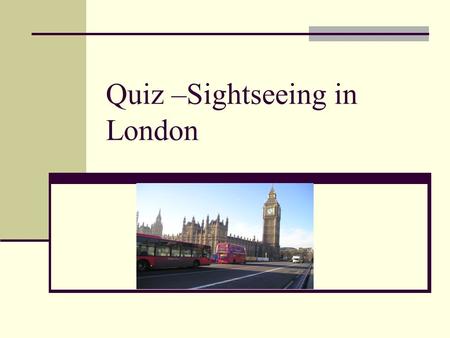 Quiz –Sightseeing in London. The Thames is the name of a) a tower b) a river c) a square.