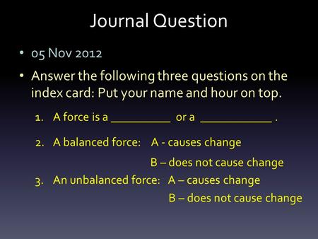 Journal Question 05 Nov 2012 Answer the following three questions on the index card: Put your name and hour on top. 1.A force is a __________ or a ____________.