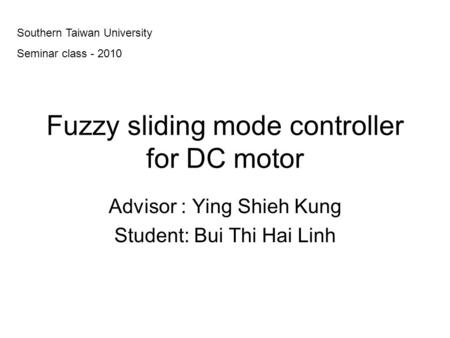 Fuzzy sliding mode controller for DC motor Advisor : Ying Shieh Kung Student: Bui Thi Hai Linh Southern Taiwan University Seminar class - 2010.