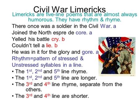 Civil War Limericks Limericks are five-line poems that are almost always humorous. They have rhythm & rhyme. There once was a soldier in the Civil War.