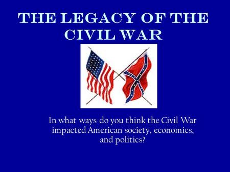 THE LEGACY OF THE Civil WAR In what ways do you think the Civil War impacted American society, economics, and politics?