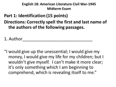 English 18: American Literature Civil War-1945 Midterm Exam Part 1: Identification (15 points) Directions: Correctly spell the first and last name of the.