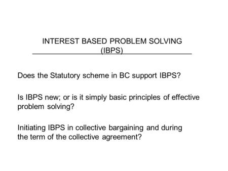 INTEREST BASED PROBLEM SOLVING (IBPS) Does the Statutory scheme in BC support IBPS? Is IBPS new; or is it simply basic principles of effective problem.